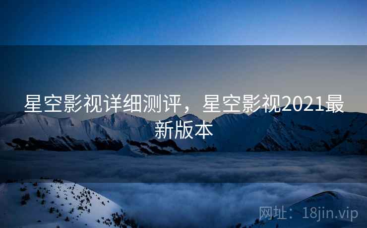 星空影视详细测评，星空影视2021最新版本