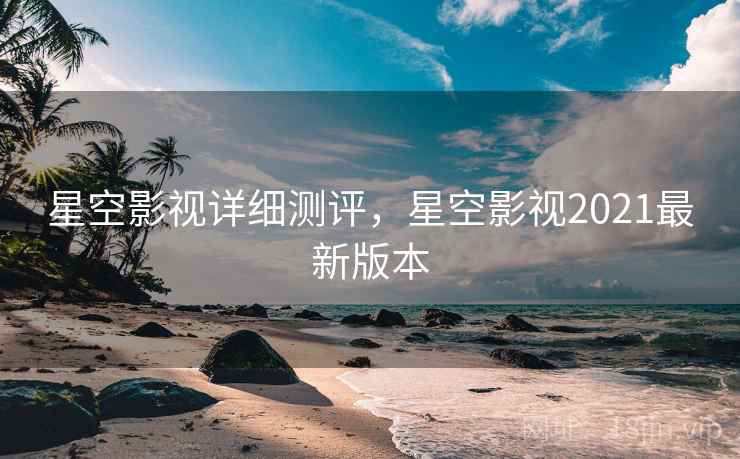 星空影视详细测评，星空影视2021最新版本
