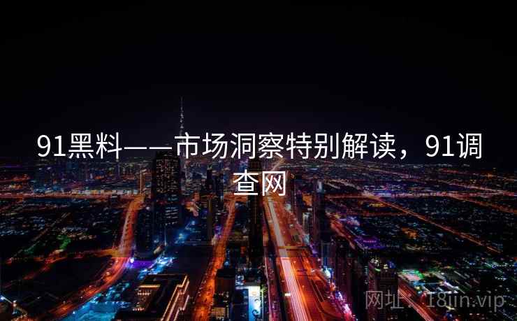 91黑料——市场洞察特别解读，91调查网