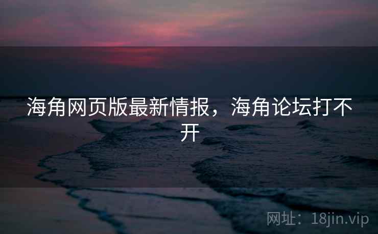海角网页版最新情报，海角论坛打不开
