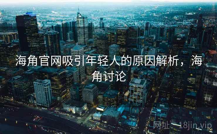 海角官网吸引年轻人的原因解析，海角讨论