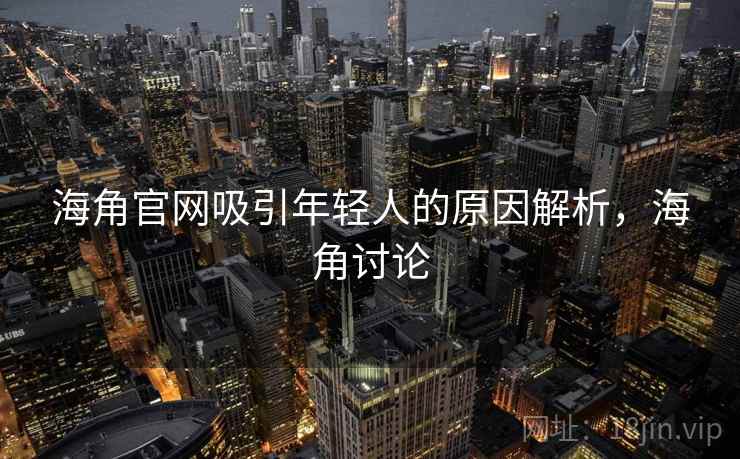 海角官网吸引年轻人的原因解析，海角讨论