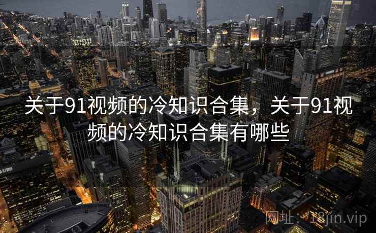关于91视频的冷知识合集，关于91视频的冷知识合集有哪些