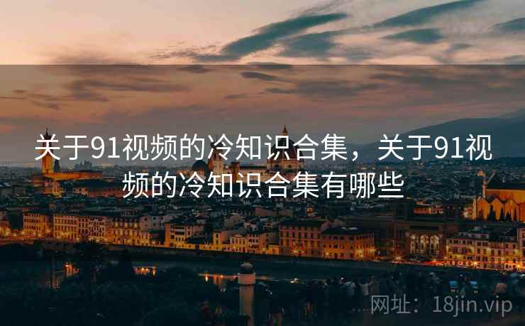 关于91视频的冷知识合集，关于91视频的冷知识合集有哪些