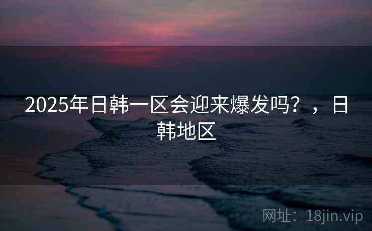 2025年日韩一区会迎来爆发吗？，日韩地区