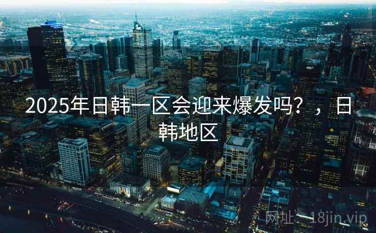 2025年日韩一区会迎来爆发吗？，日韩地区