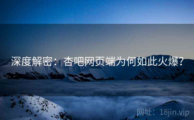 深度解密：杏吧网页端为何如此火爆？