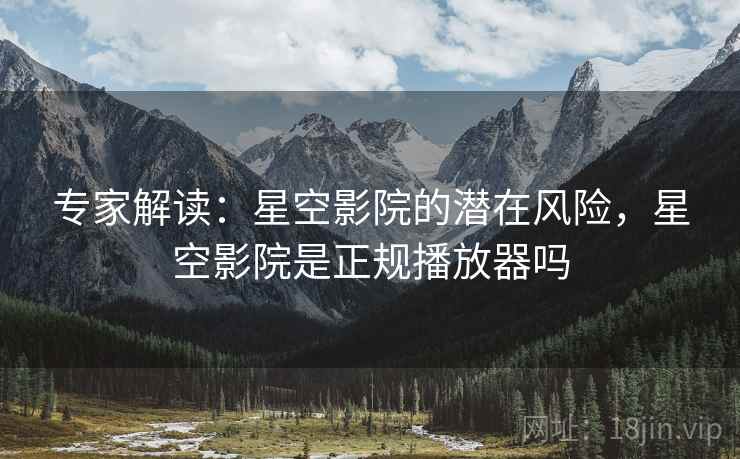 专家解读：星空影院的潜在风险，星空影院是正规播放器吗