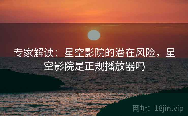 专家解读：星空影院的潜在风险，星空影院是正规播放器吗