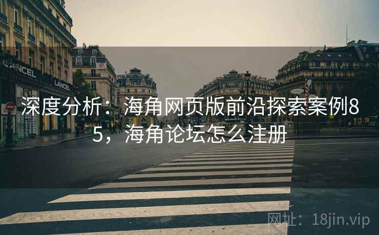 深度分析：海角网页版前沿探索案例85，海角论坛怎么注册