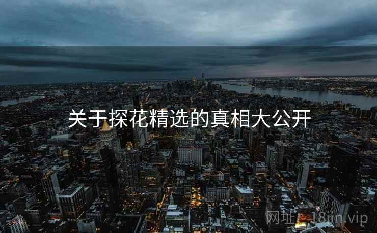 关于探花精选的真相大公开