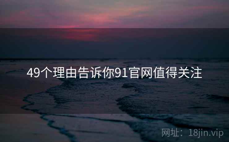 49个理由告诉你91官网值得关注