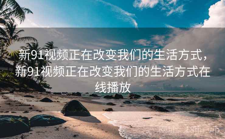 新91视频正在改变我们的生活方式，新91视频正在改变我们的生活方式在线播放