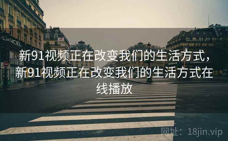 新91视频正在改变我们的生活方式，新91视频正在改变我们的生活方式在线播放