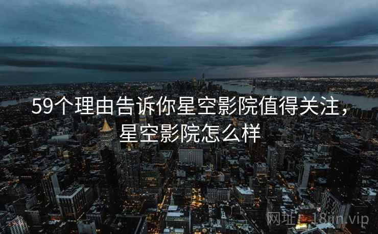 59个理由告诉你星空影院值得关注，星空影院怎么样