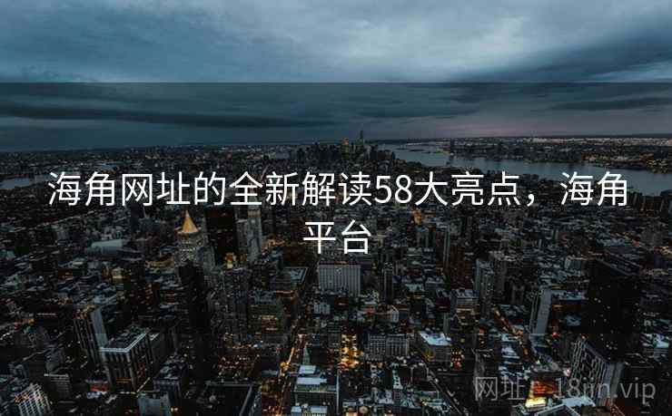 海角网址的全新解读58大亮点，海角平台