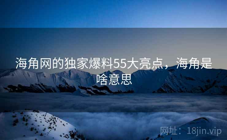 海角网的独家爆料55大亮点，海角是啥意思