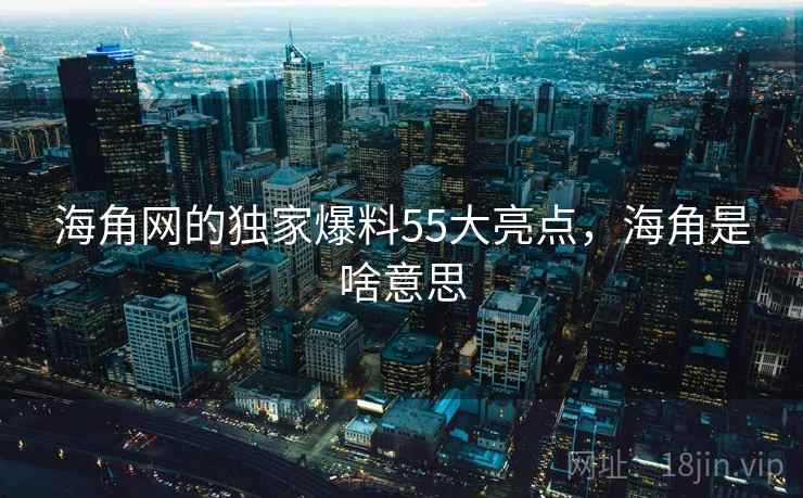 海角网的独家爆料55大亮点，海角是啥意思