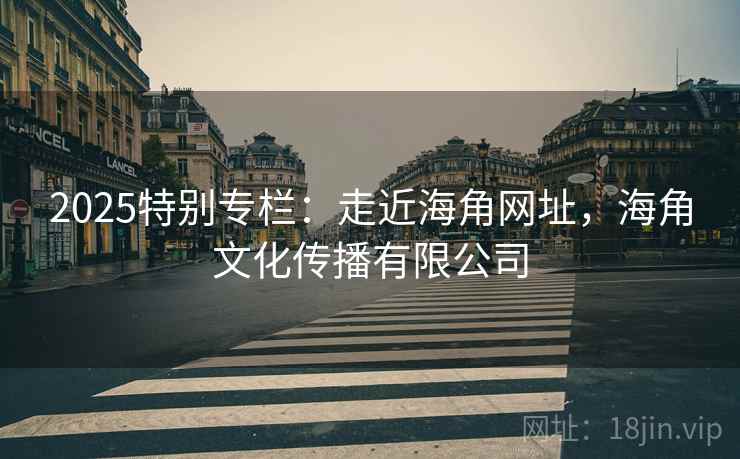 2025特别专栏：走近海角网址，海角文化传播有限公司