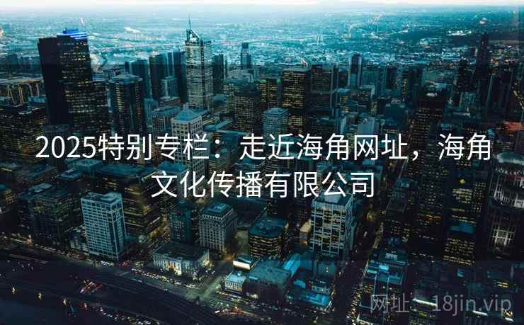 2025特别专栏：走近海角网址，海角文化传播有限公司