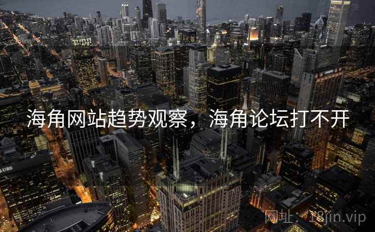 海角网站趋势观察，海角论坛打不开