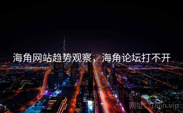 海角网站趋势观察，海角论坛打不开