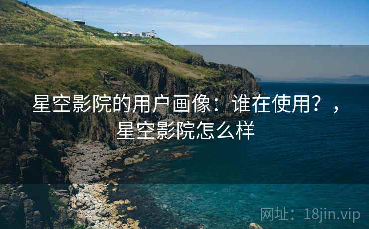 星空影院的用户画像：谁在使用？，星空影院怎么样
