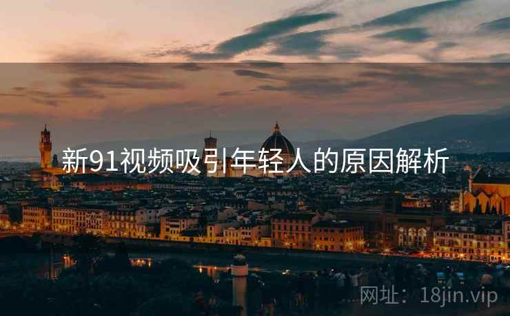 新91视频吸引年轻人的原因解析