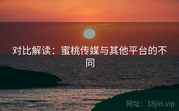 对比解读：蜜桃传媒与其他平台的不同