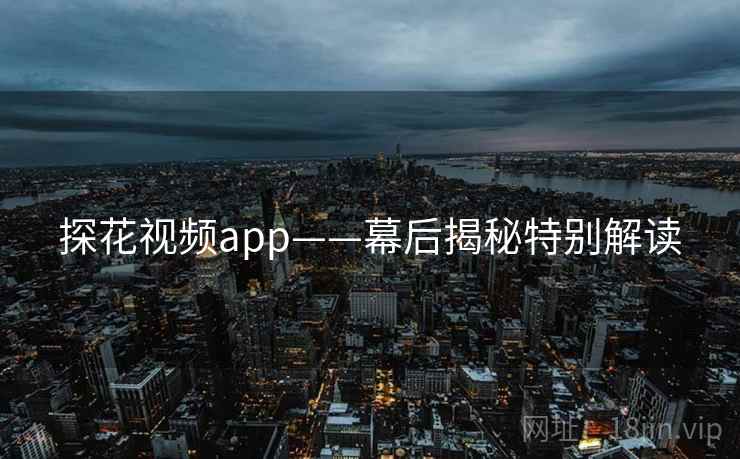 探花视频app——幕后揭秘特别解读