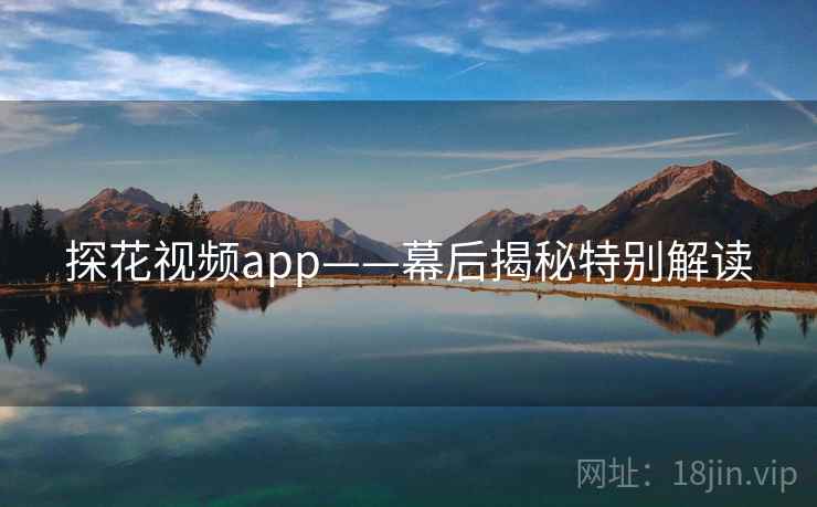 探花视频app——幕后揭秘特别解读