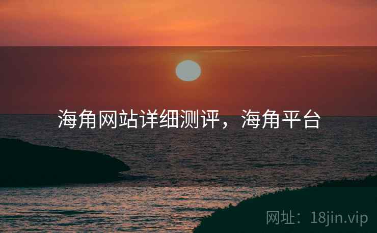 海角网站详细测评，海角平台