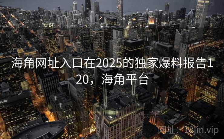 海角网址入口在2025的独家爆料报告120,海角平台