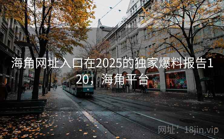 海角网址入口在2025的独家爆料报告120,海角平台