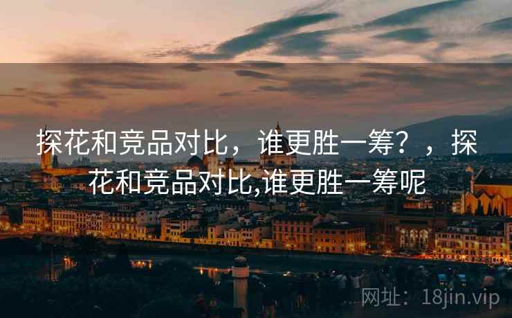 探花和竞品对比,谁更胜一筹?,探花和竞品对比,谁更胜一筹呢