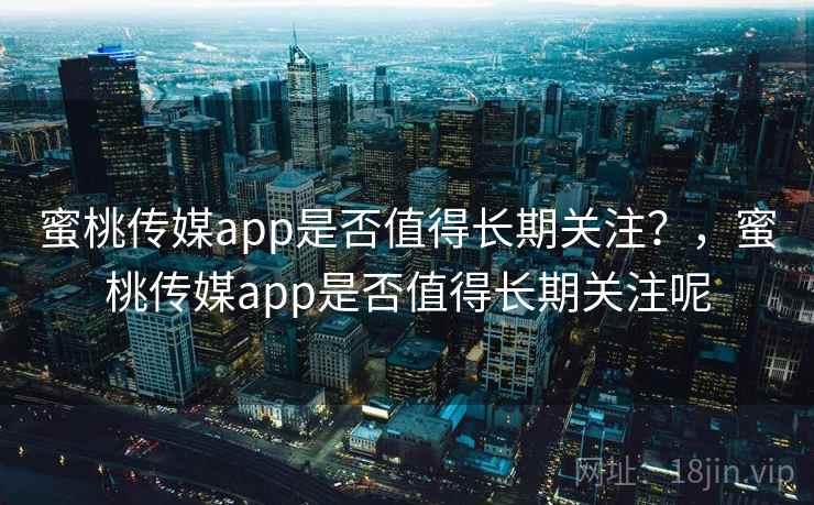蜜桃传媒app是否值得长期关注？，蜜桃传媒app是否值得长期关注呢