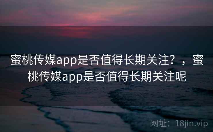 蜜桃传媒app是否值得长期关注？，蜜桃传媒app是否值得长期关注呢