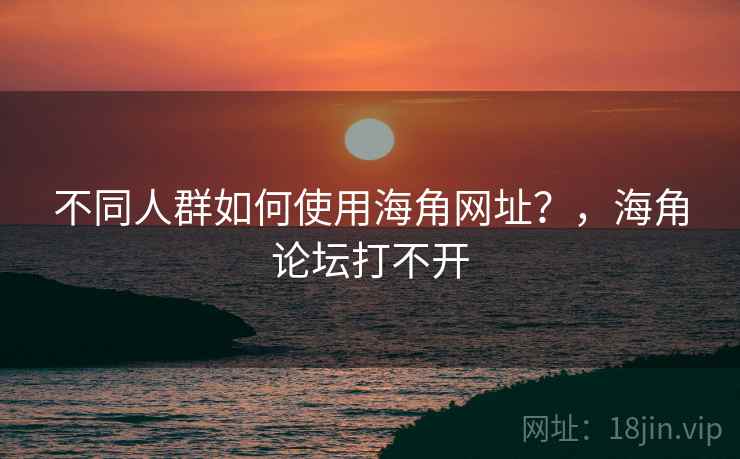 不同人群如何使用海角网址？，海角论坛打不开