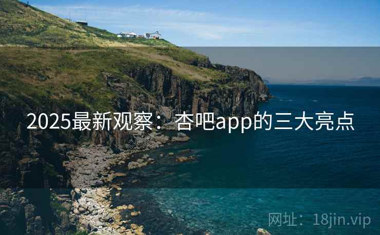 2025最新观察：杏吧app的三大亮点