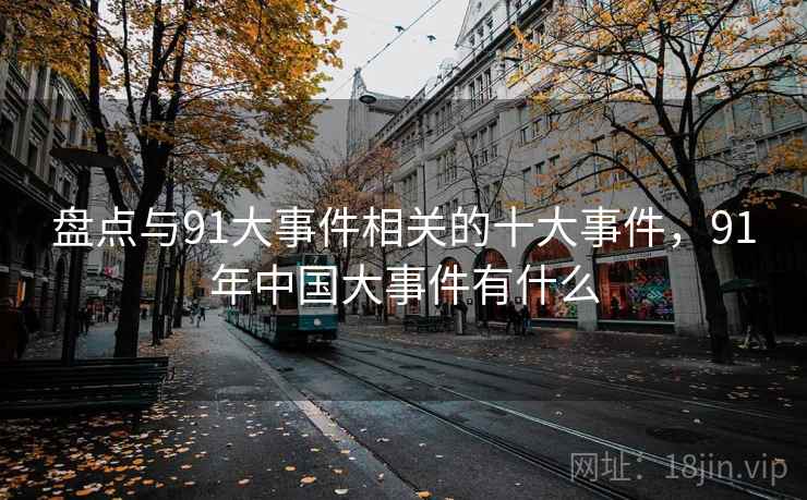 盘点与91大事件相关的十大事件,91年中国大事件有什么