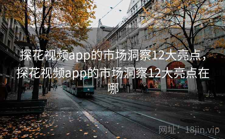 探花视频app的市场洞察12大亮点，探花视频app的市场洞察12大亮点在哪