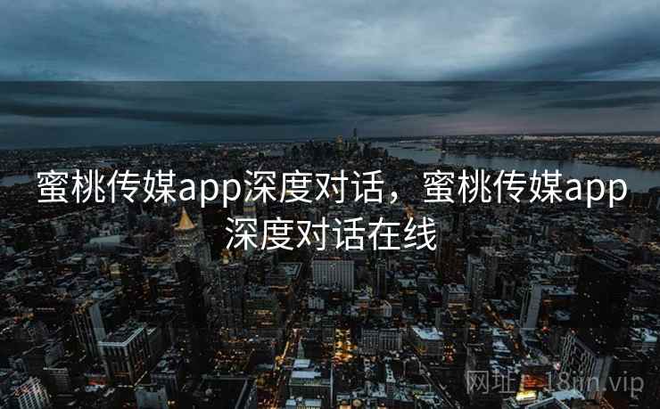 蜜桃传媒app深度对话，蜜桃传媒app深度对话在线