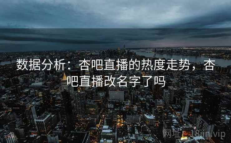数据分析：杏吧直播的热度走势，杏吧直播改名字了吗