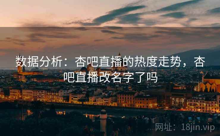 数据分析：杏吧直播的热度走势，杏吧直播改名字了吗