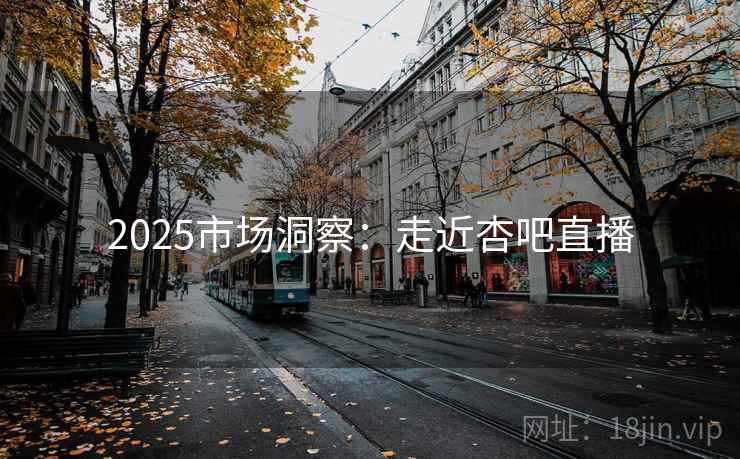 2025市场洞察:走近杏吧直播