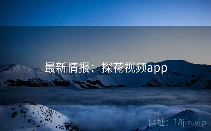 最新情报：探花视频app