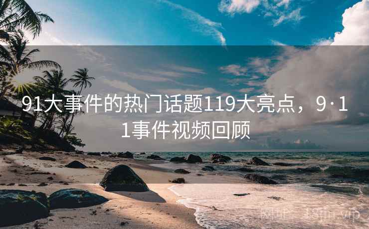91大事件的热门话题119大亮点,9·11事件视频回顾