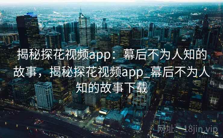 揭秘探花视频app：幕后不为人知的故事，揭秘探花视频app_幕后不为人知的故事下载