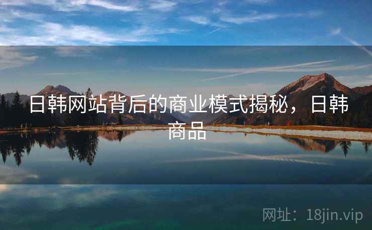 日韩网站背后的商业模式揭秘，日韩商品