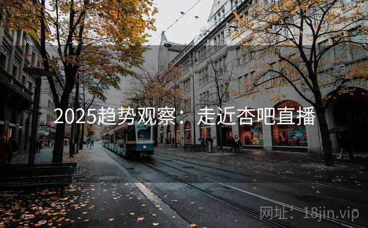 2025趋势观察：走近杏吧直播